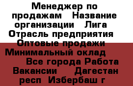 Менеджер по продажам › Название организации ­ Лига › Отрасль предприятия ­ Оптовые продажи › Минимальный оклад ­ 35 000 - Все города Работа » Вакансии   . Дагестан респ.,Избербаш г.